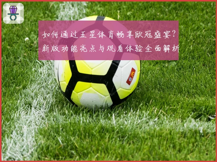 如何通过五星体育畅享欧冠盛宴？新版功能亮点与观看体验全面解析