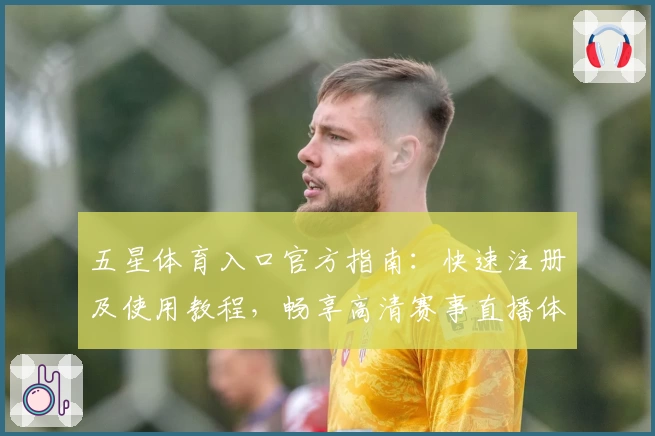 五星体育入口官方指南：快速注册及使用教程，畅享高清赛事直播体验