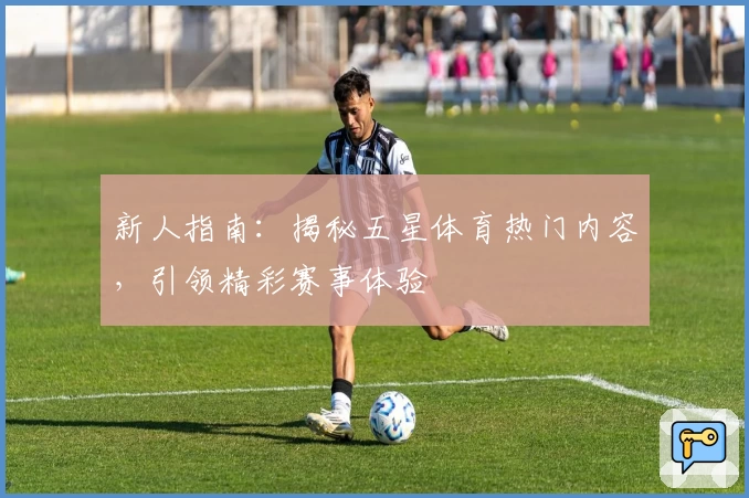 新人指南：揭秘五星体育热门内容，引领精彩赛事体验