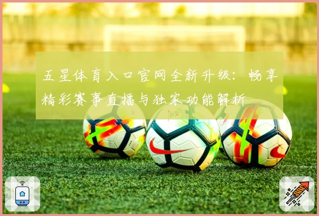 五星体育入口官网全新升级:畅享精彩赛事直播与独家功能解析