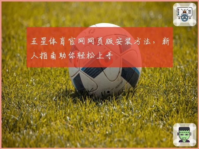 五星体育官网网页版安装方法，新人指南助你轻松上手