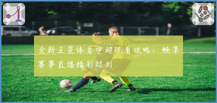 全新五星体育中超观看攻略，畅享赛事直播精彩时刻