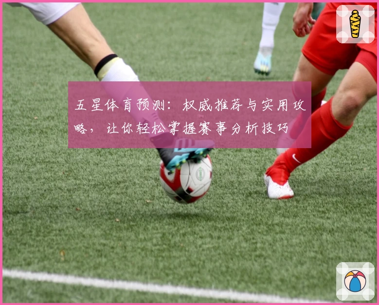 五星体育预测:权威推荐与实用攻略,让你轻松掌握赛事分析技巧