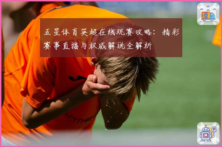 五星体育英超在线观赛攻略:精彩赛事直播与权威解说全解析