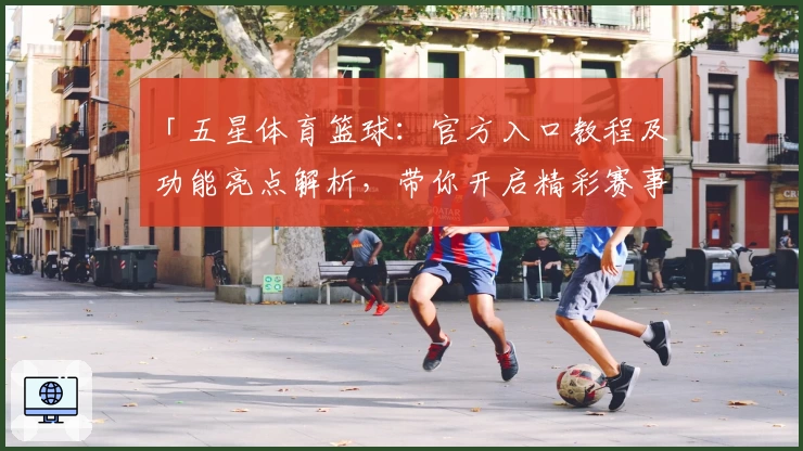 「五星体育篮球：官方入口教程及功能亮点解析，带你开启精彩赛事新体验」