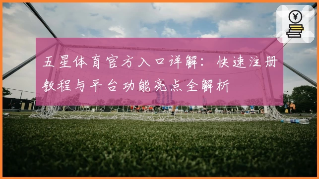 五星体育官方入口详解：快速注册教程与平台功能亮点全解析