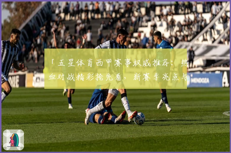「五星体育西甲赛事权威推荐：热血对战精彩抢先看，新赛季亮点与观看指南一网打尽」