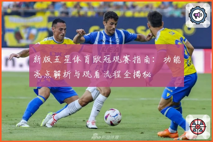 新版五星体育欧冠观赛指南：功能亮点解析与观看流程全揭秘