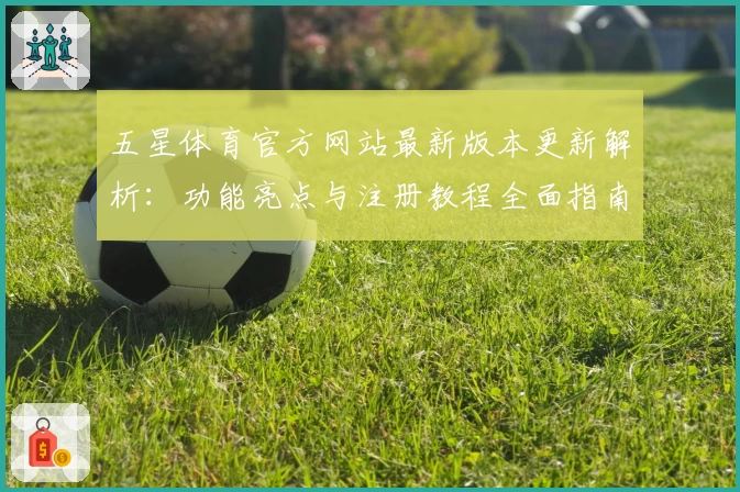 五星体育官方网站最新版本更新解析：功能亮点与注册教程全面指南
