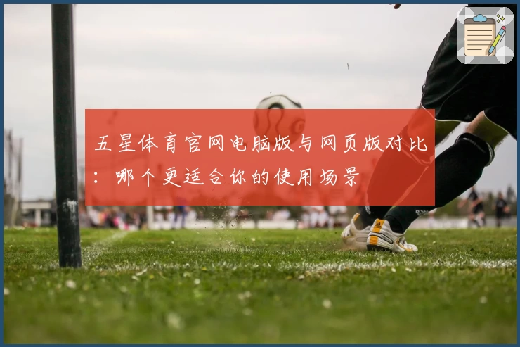 五星体育官网电脑版与网页版对比：哪个更适合你的使用场景