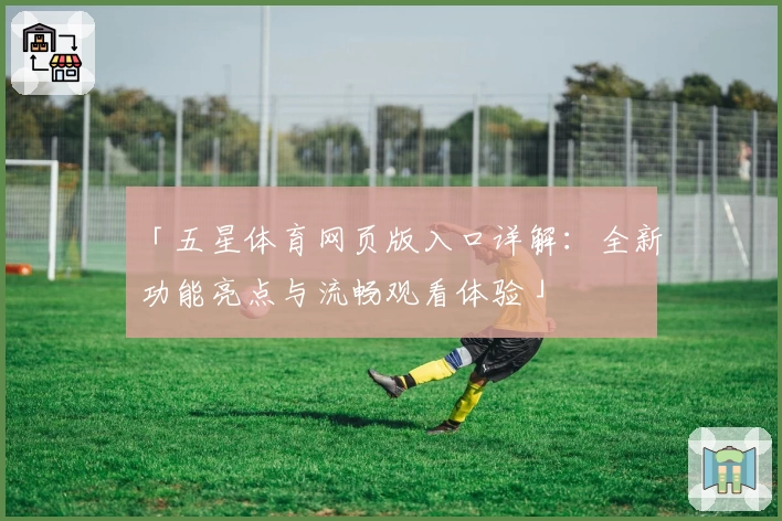 「五星体育网页版入口详解:全新功能亮点与流畅观看体验」