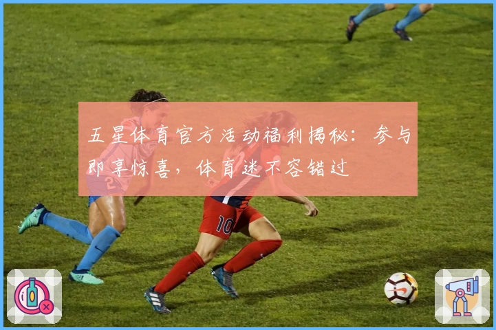 五星体育官方活动福利揭秘:参与即享惊喜,体育迷不容错过