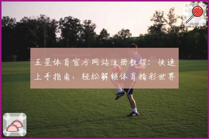 五星体育官方网站注册教程：快速上手指南，轻松解锁体育精彩世界