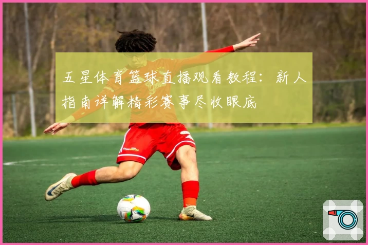 五星体育篮球直播观看教程:新人指南详解精彩赛事尽收眼底