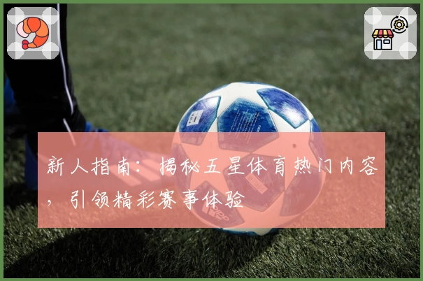 新人指南:揭秘五星体育热门内容,引领精彩赛事体验