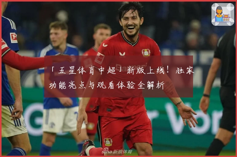 「五星体育中超」新版上线！独家功能亮点与观看体验全解析