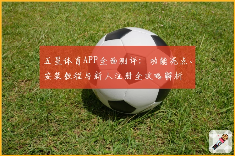 五星体育APP全面测评：功能亮点、安装教程与新人注册全攻略解析