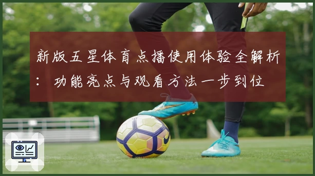 新版五星体育点播使用体验全解析：功能亮点与观看方法一步到位