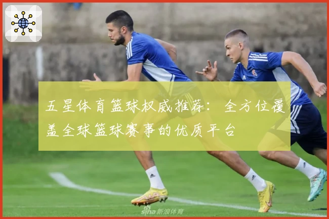 五星体育篮球权威推荐：全方位覆盖全球篮球赛事的优质平台