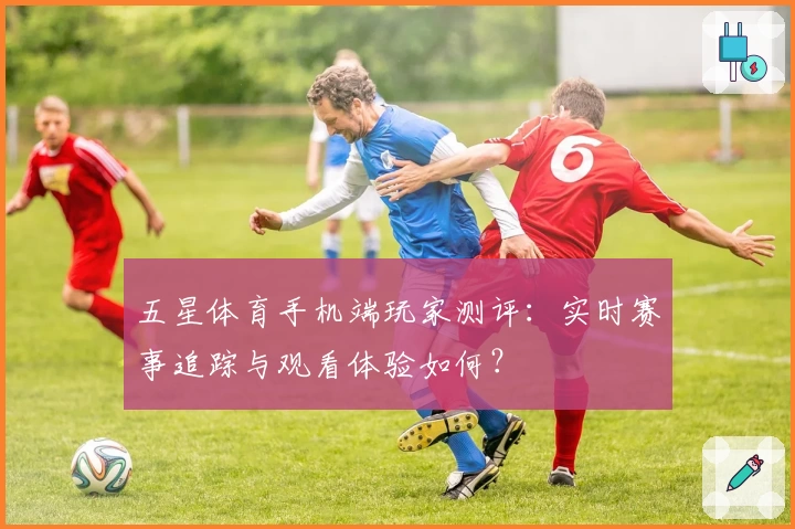 五星体育手机端玩家测评：实时赛事追踪与观看体验如何？
