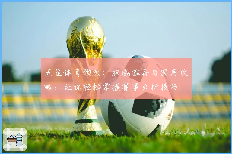 五星体育预测：权威推荐与实用攻略，让你轻松掌握赛事分析技巧