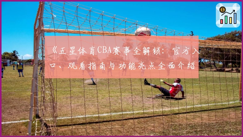 《五星体育CBA赛事全解锁：官方入口、观看指南与功能亮点全面介绍》