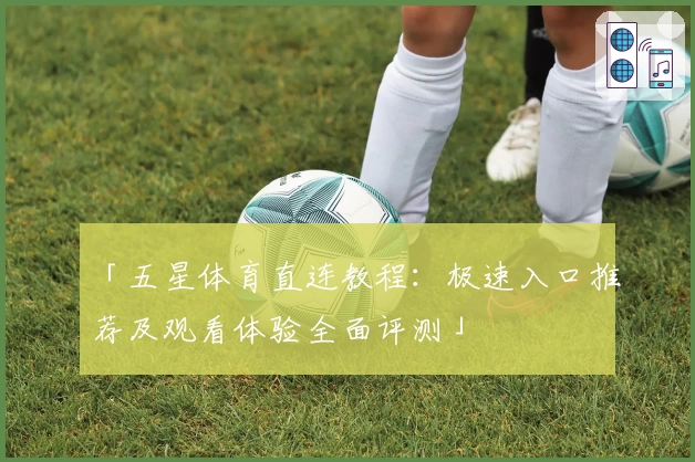 「五星体育直连教程：极速入口推荐及观看体验全面评测」