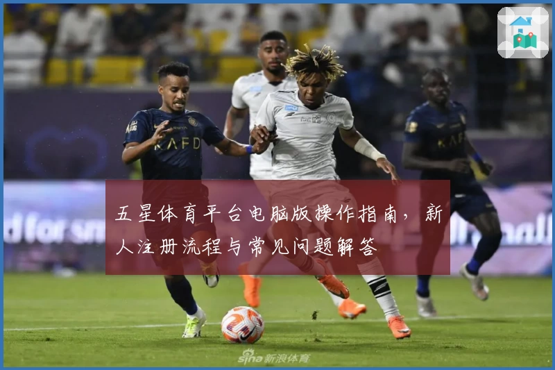 五星体育平台电脑版操作指南,新人注册流程与常见问题解答