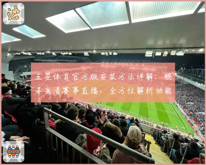 五星体育官方版安装方法详解：畅享高清赛事直播，全方位解析功能亮点与使用体验
