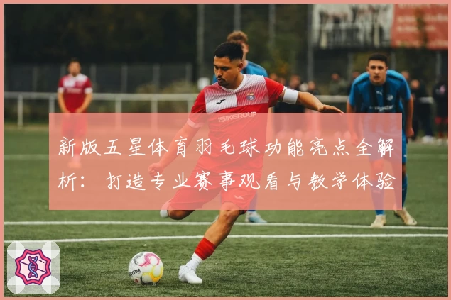 新版五星体育羽毛球功能亮点全解析：打造专业赛事观看与教学体验