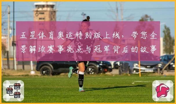 五星体育奥运特别版上线，带您全景解读赛事亮点与冠军背后的故事