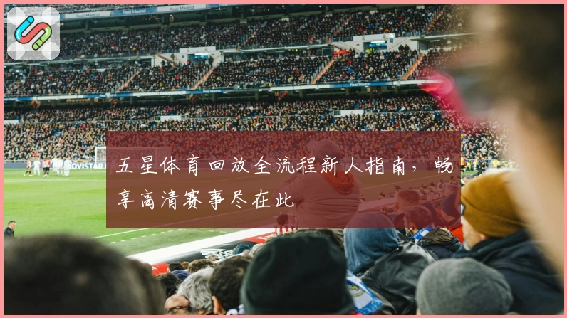 五星体育回放全流程新人指南,畅享高清赛事尽在此