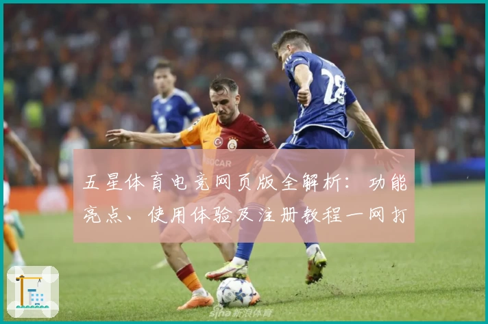 五星体育电竞网页版全解析：功能亮点、使用体验及注册教程一网打尽