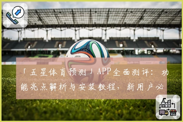 「五星体育预测」APP全面测评：功能亮点解析与安装教程，新用户必看指南