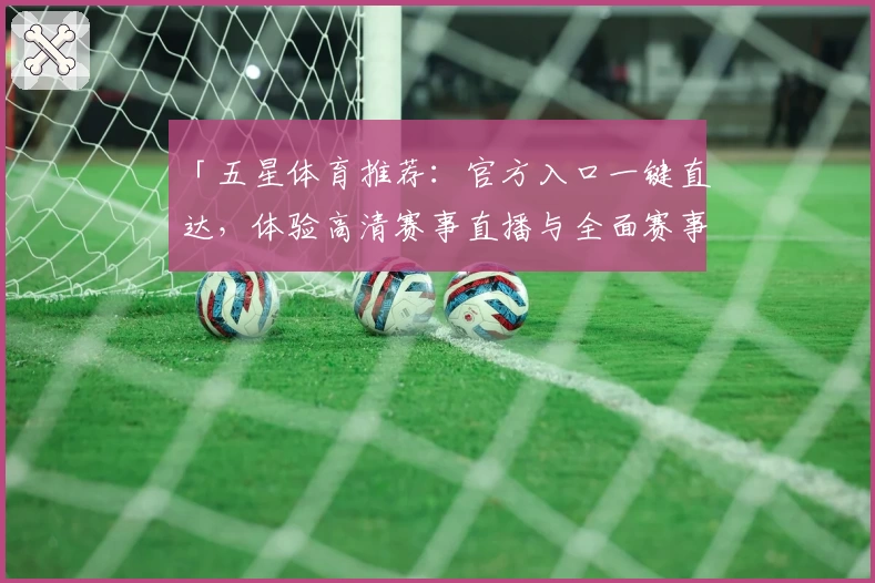 「五星体育推荐:官方入口一键直达,体验高清赛事直播与全面赛事解析」