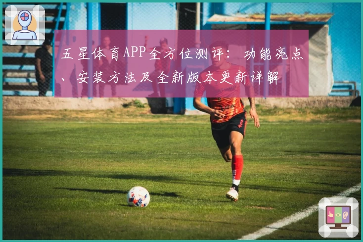 五星体育APP全方位测评：功能亮点、安装方法及全新版本更新详解