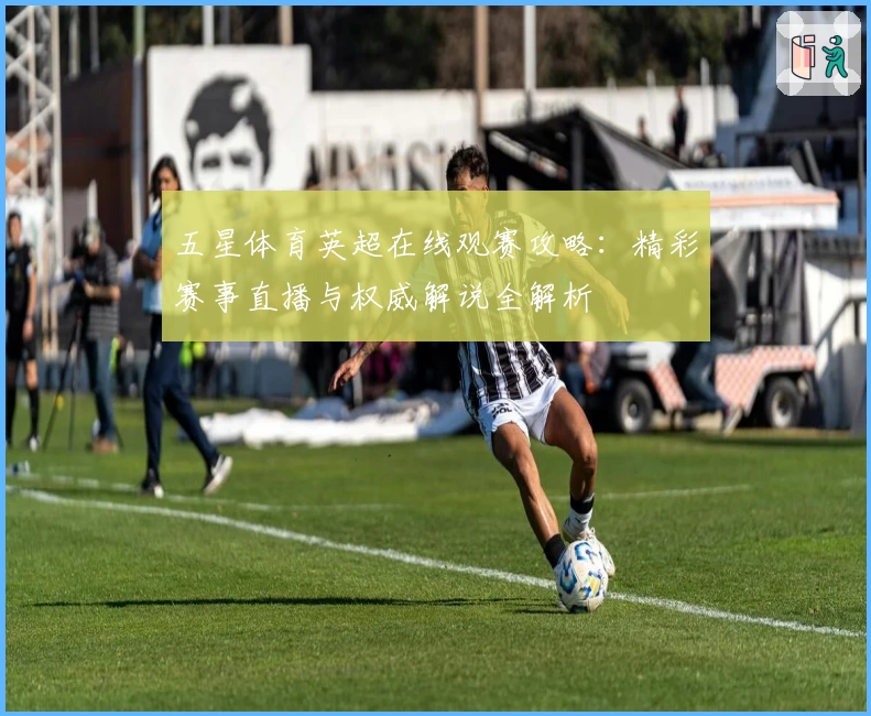 五星体育英超在线观赛攻略：精彩赛事直播与权威解说全解析