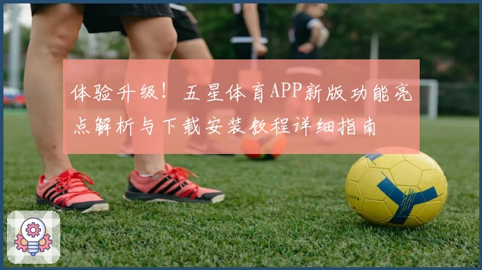 体验升级!五星体育APP新版功能亮点解析与下载安装教程详细指南