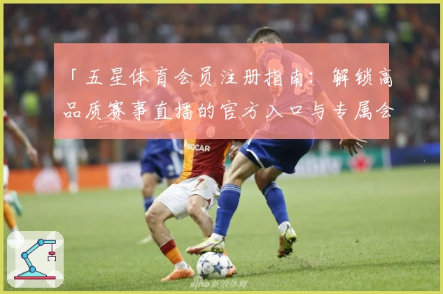 「五星体育会员注册指南：解锁高品质赛事直播的官方入口与专属会员特权」