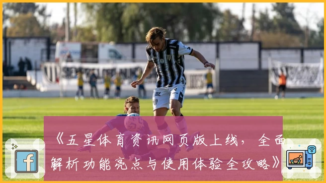 《五星体育资讯网页版上线，全面解析功能亮点与使用体验全攻略》