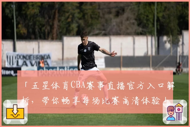 「五星体育CBA赛事直播官方入口解析，带你畅享每场比赛高清体验」