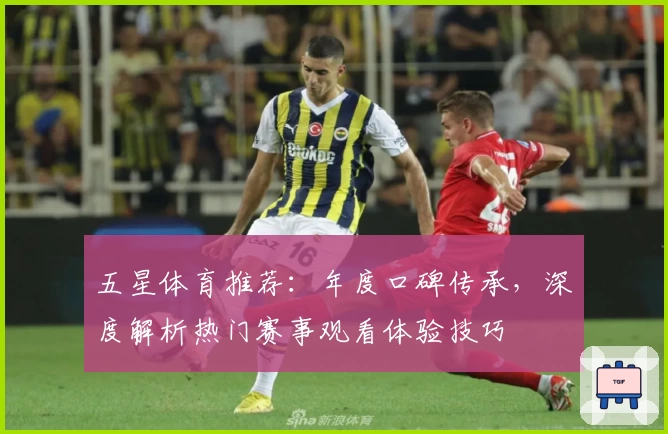 五星体育推荐：年度口碑传承，深度解析热门赛事观看体验技巧