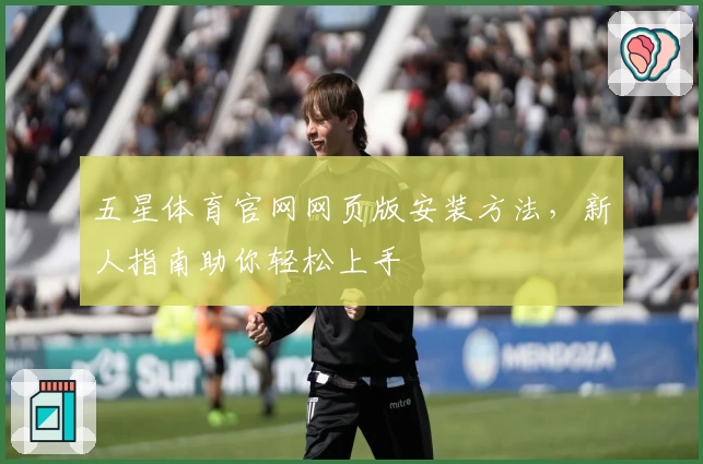 五星体育官网网页版安装方法，新人指南助你轻松上手