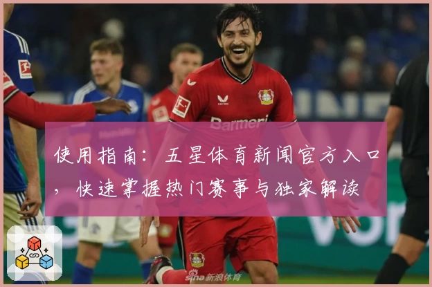 使用指南：五星体育新闻官方入口，快速掌握热门赛事与独家解读