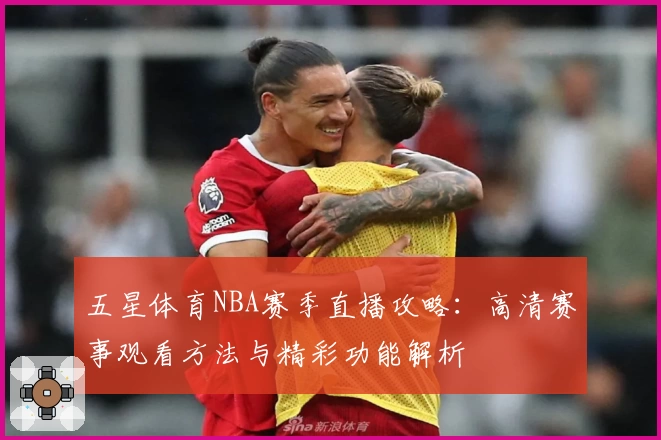 五星体育NBA赛季直播攻略:高清赛事观看方法与精彩功能解析