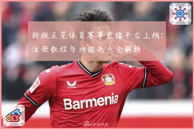 新版五星体育赛事直播平台上线：注册教程与功能亮点全解析