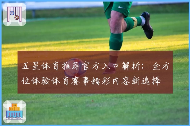 五星体育推荐官方入口解析：全方位体验体育赛事精彩内容新选择