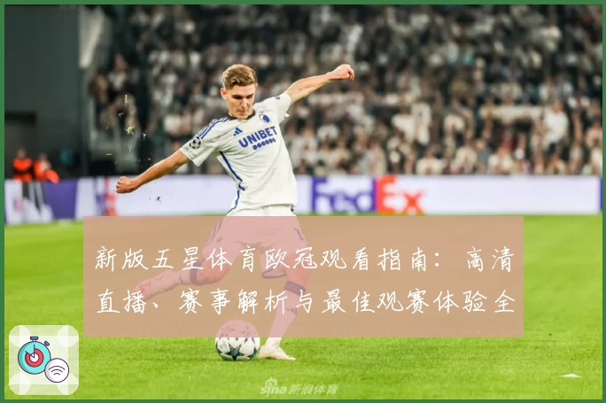 新版五星体育欧冠观看指南:高清直播、赛事解析与最佳观赛体验全攻略