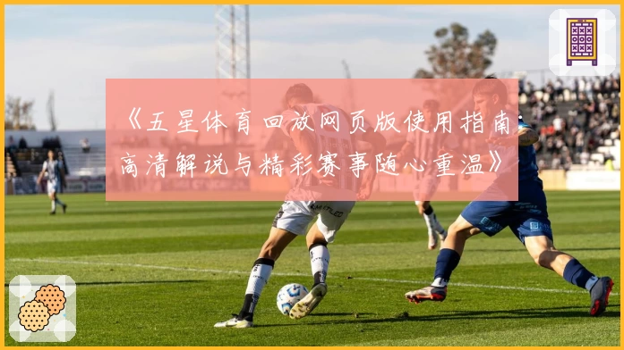 《五星体育回放网页版使用指南：高清解说与精彩赛事随心重温》