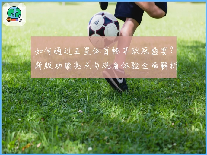 如何通过五星体育畅享欧冠盛宴？新版功能亮点与观看体验全面解析